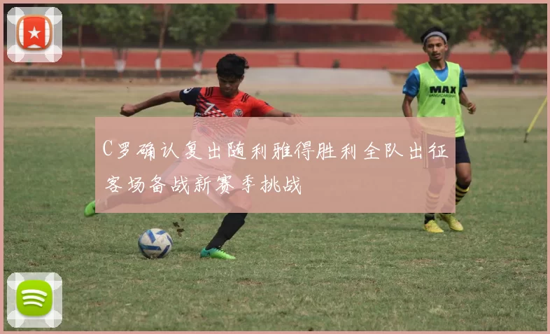 C罗确认复出随利雅得胜利全队出征客场备战新赛季挑战