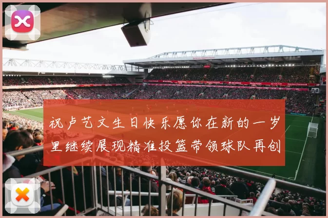 祝卢艺文生日快乐愿你在新的一岁里继续展现精准投篮带领球队再创辉煌成就