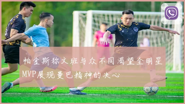 帕金斯称文班与众不同渴望全明星MVP展现曼巴精神的决心