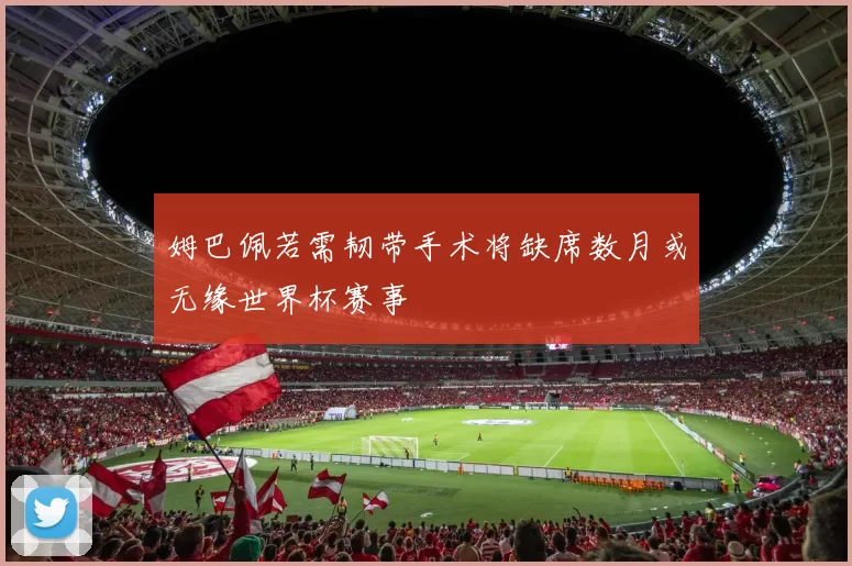 姆巴佩若需韧带手术将缺席数月或无缘世界杯赛事
